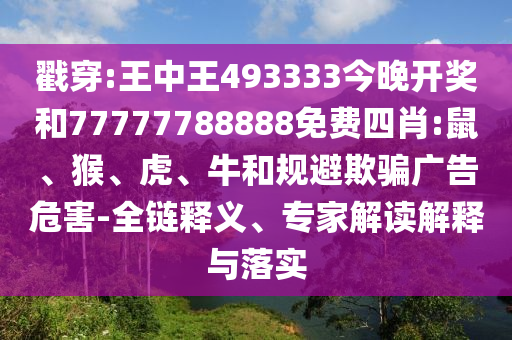 戳穿:王中王493333今晚開獎和77777788888免費四肖:鼠、猴、虎、牛和規避欺騙廣告危害-全鏈釋義、專家解讀解釋與落實