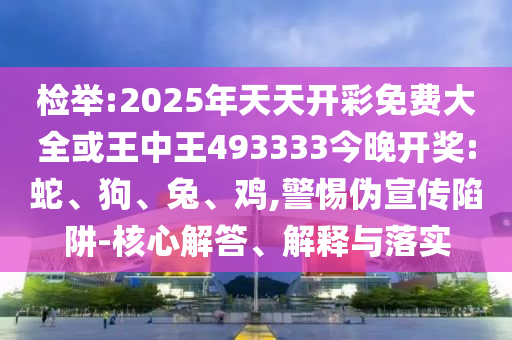 檢舉:2025年天天開彩免費大全或王中王493333今晚開獎:蛇、狗、兔、雞,警惕偽宣傳陷阱-核心解答、解釋與落實