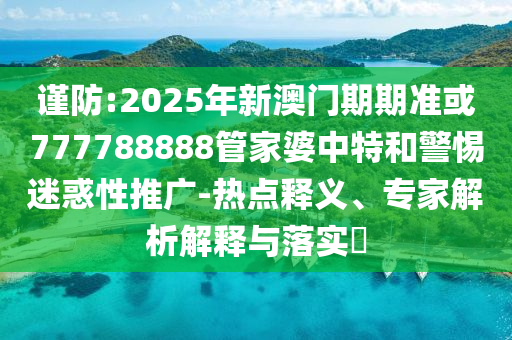 謹防:2025年新澳門期期準或777788888管家婆中特和警惕迷惑性推廣-熱點釋義、專家解析解釋與落實?