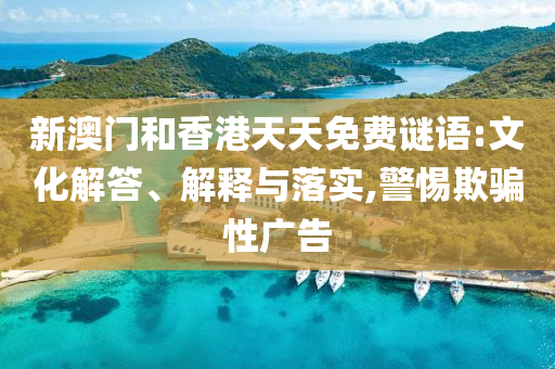 新澳門和香港天天免費謎語:文化解答、解釋與落實,警惕欺騙性廣告