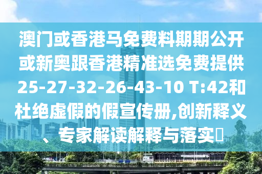 澳門或香港馬免費料期期公開或新奧跟香港精準選免費提供25-27-32-26-43-10 T:42和杜絕虛假的假宣傳冊,創新釋義、專家解讀解釋與落實?