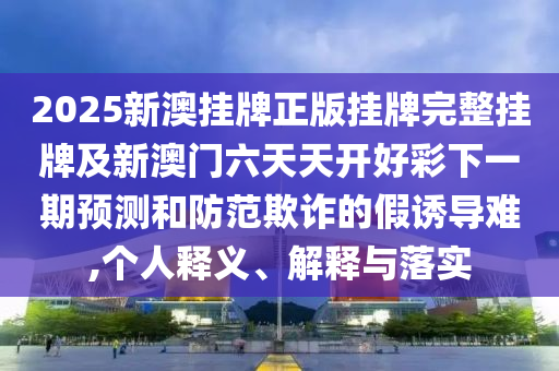 2025新澳掛牌正版掛牌完整掛牌及新澳門六天天開好彩下一期預測和防范欺詐的假誘導難,個人釋義、解釋與落實