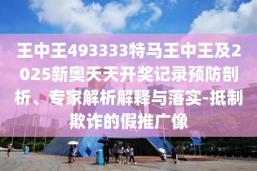 王中王493333特馬王中王及2025新奧天天開獎記錄預防剖析、專家解析解釋與落實-抵制欺詐的假推廣像