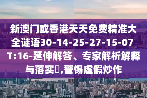 新澳門(mén)或香港天天免費(fèi)精準(zhǔn)大全謎語(yǔ)30-14-25-27-15-07 T:16-延伸解答、專家解析解釋與落實(shí)?,警惕虛假炒作