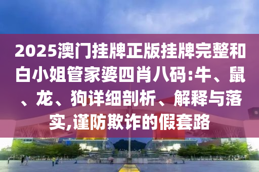 2025澳門掛牌正版掛牌完整和白小姐管家婆四肖八碼:牛、鼠、龍、狗詳細剖析、解釋與落實,謹防欺詐的假套路