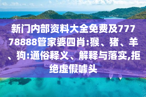 新門內部資料大全免費及77778888管家婆四肖:猴、豬、羊、狗:通俗釋義、解釋與落實,拒絕虛假噱頭