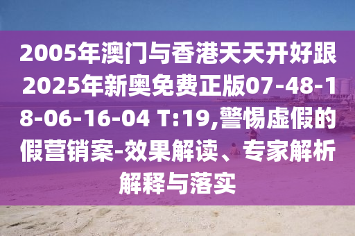 2005年澳門與香港天天開好跟2025年新奧免費正版07-48-18-06-16-04 T:19,警惕虛假的假營銷案-效果解讀、專家解析解釋與落實