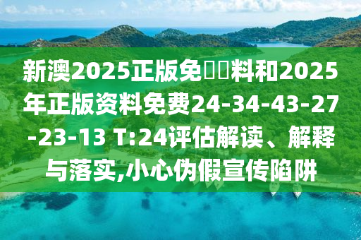 新澳2025正版免費(fèi)資料和2025年正版資料免費(fèi)24-34-43-27-23-13 T:24評(píng)估解讀、解釋與落實(shí),小心偽假宣傳陷阱