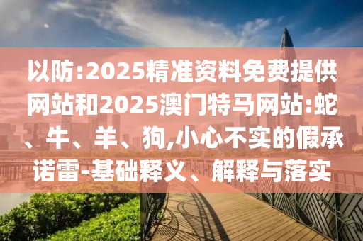 以防:2025精準資料免費提供網站和2025澳門特馬網站:蛇、牛、羊、狗,小心不實的假承諾雷-基礎釋義、解釋與落實
