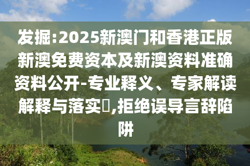 發掘:2025新澳門和香港正版新澳免費資本及新澳資料準確資料公開-專業釋義、專家解讀解釋與落實?,拒絕誤導言辭陷阱