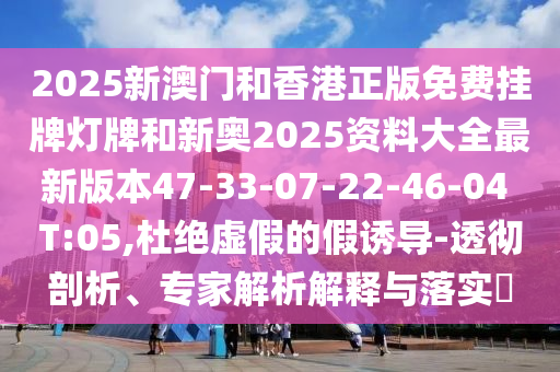 2025新澳門和香港正版免費掛牌燈牌和新奧2025資料大全最新版本47-33-07-22-46-04 T:05,杜絕虛假的假誘導-透徹剖析、專家解析解釋與落實?