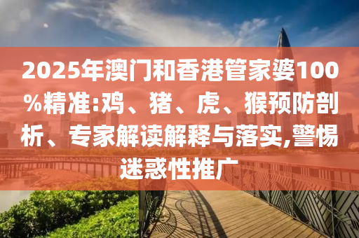 2025年澳門和香港管家婆100%精準(zhǔn):雞、豬、虎、猴預(yù)防剖析、專家解讀解釋與落實(shí),警惕迷惑性推廣