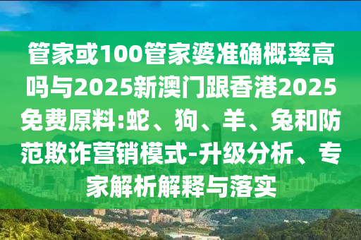 管家或100管家婆準(zhǔn)確概率高嗎與2025新澳門跟香港2025免費(fèi)原料:蛇、狗、羊、兔和防范欺詐營銷模式-升級分析、專家解析解釋與落實(shí)