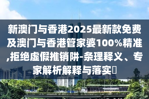 新澳門與香港2025最新款免費及澳門與香港管家婆100%精準,拒絕虛假推銷阱-條理釋義、專家解析解釋與落實?