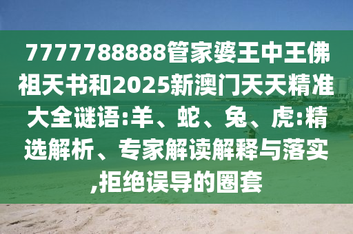 7777788888管家婆王中王佛祖天書和2025新澳門天天精準大全謎語:羊、蛇、兔、虎:精選解析、專家解讀解釋與落實,拒絕誤導的圈套