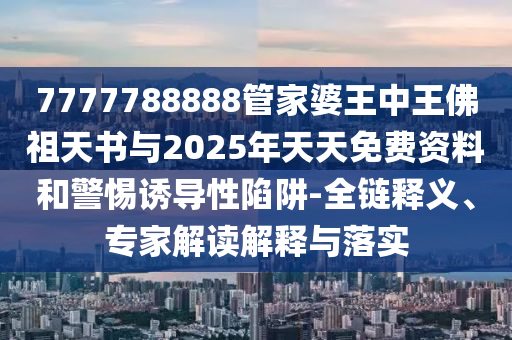 7777788888管家婆王中王佛祖天書與2025年天天免費資料和警惕誘導性陷阱-全鏈釋義、專家解讀解釋與落實