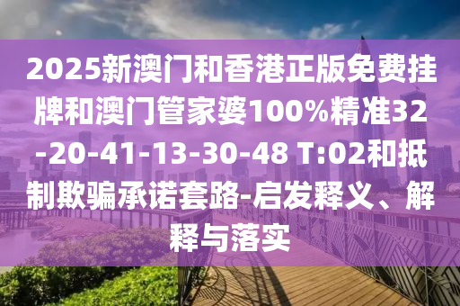 2025新澳門和香港正版免費掛牌和澳門管家婆100%精準32-20-41-13-30-48 T:02和抵制欺騙承諾套路-啟發釋義、解釋與落實