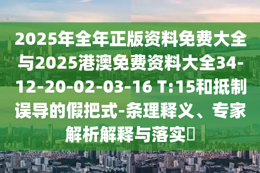 2025年全年正版資料免費大全與2025港澳免費資料大全34-12-20-02-03-16 T:15和抵制誤導的假把式-條理釋義、專家解析解釋與落實?