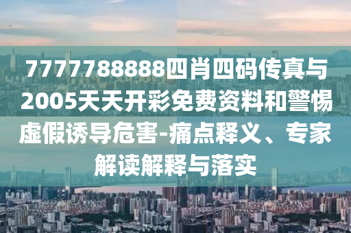 7777788888四肖四碼傳真與2005天天開彩免費資料和警惕虛假誘導危害-痛點釋義、專家解讀解釋與落實