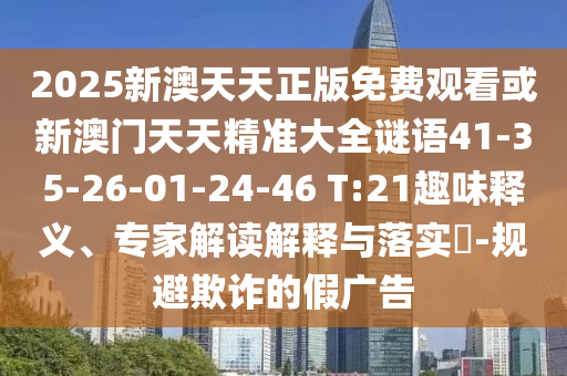 2025新澳天天正版免費觀看或新澳門天天精準大全謎語41-35-26-01-24-46 T:21趣味釋義、專家解讀解釋與落實?-規避欺詐的假廣告