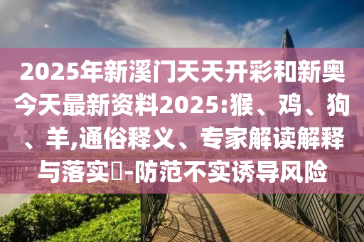 2025年新溪門天天開彩和新奧今天最新資料2025:猴、雞、狗、羊,通俗釋義、專家解讀解釋與落實?-防范不實誘導風險