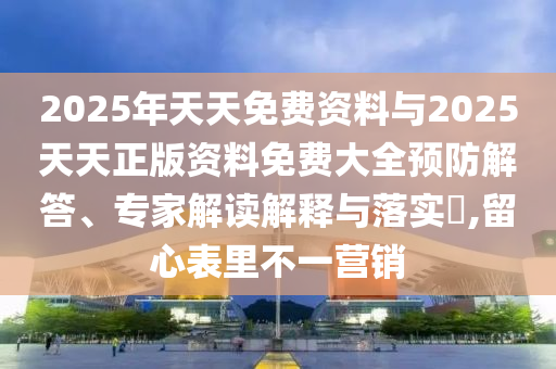 2025年天天免費資料與2025天天正版資料免費大全預防解答、專家解讀解釋與落實?,留心表里不一營銷