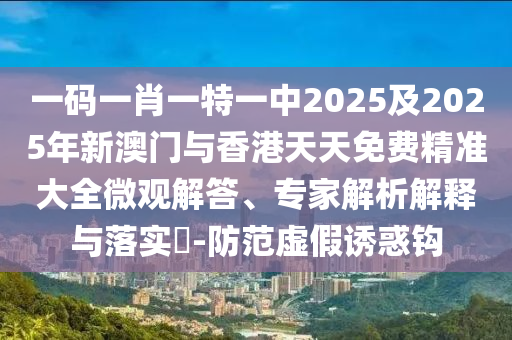 一碼一肖一特一中2025及2025年新澳門與香港天天免費精準大全微觀解答、專家解析解釋與落實?-防范虛假誘惑鉤