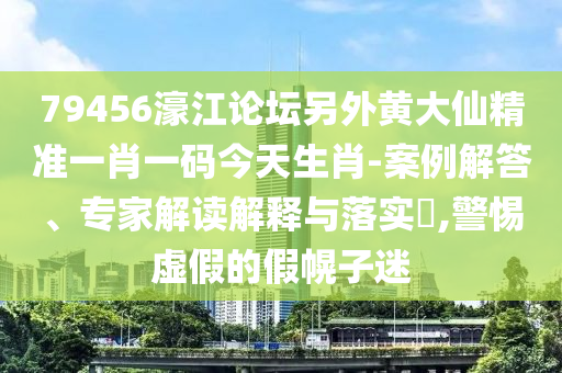 79456濠江論壇另外黃大仙精準一肖一碼今天生肖-案例解答、專家解讀解釋與落實?,警惕虛假的假幌子迷