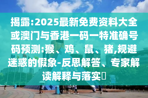 揭露:2025最新免費資料大全或澳門與香港一碼一特準確號碼預(yù)測:猴、雞、鼠、豬,規(guī)避迷惑的假象-反思解答、專家解讀解釋與落實?