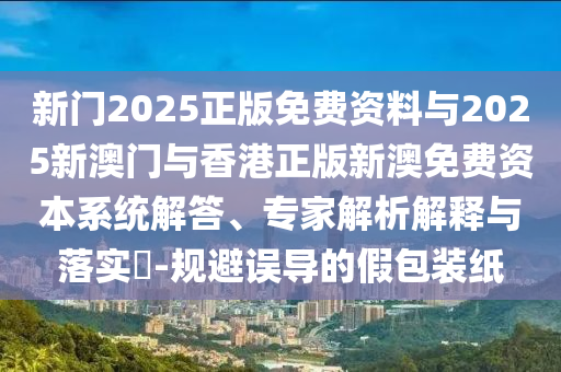 新門2025正版免費(fèi)資料與2025新澳門與香港正版新澳免費(fèi)資本系統(tǒng)解答、專家解析解釋與落實(shí)?-規(guī)避誤導(dǎo)的假包裝紙