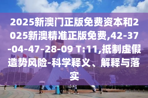 2025新澳門正版免費資本和2025新澳精準(zhǔn)正版免費,42-37-04-47-28-09 T:11,抵制虛假造勢風(fēng)險-科學(xué)釋義、解釋與落實