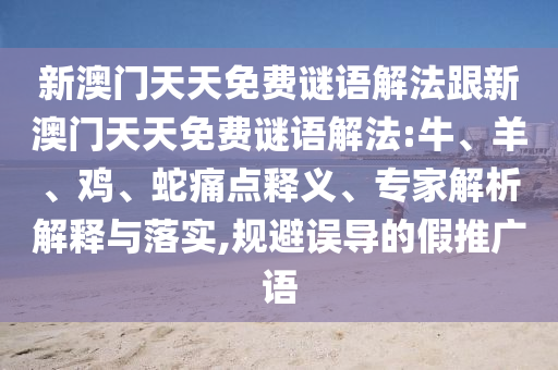 新澳門天天免費謎語解法跟新澳門天天免費謎語解法:牛、羊、雞、蛇痛點釋義、專家解析解釋與落實,規避誤導的假推廣語