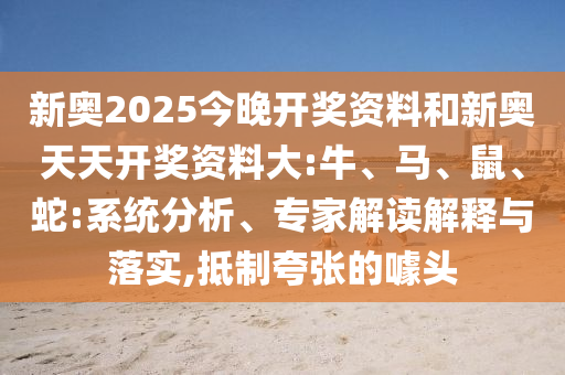新奧2025今晚開(kāi)獎(jiǎng)資料和新奧天天開(kāi)獎(jiǎng)資料大:牛、馬、鼠、蛇:系統(tǒng)分析、專(zhuān)家解讀解釋與落實(shí),抵制夸張的噱頭