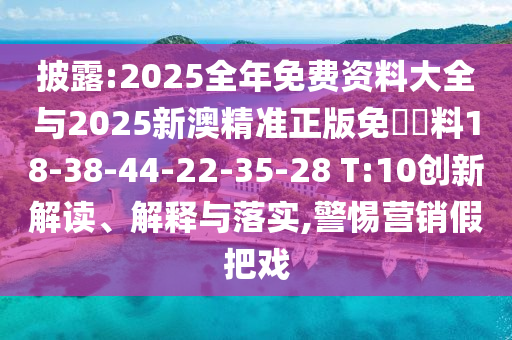 披露:2025全年免費資料大全與2025新澳精準正版免費資料18-38-44-22-35-28 T:10創新解讀、解釋與落實,警惕營銷假把戲