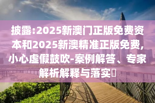 披露:2025新澳門(mén)正版免費(fèi)資本和2025新澳精準(zhǔn)正版免費(fèi),小心虛假鼓吹-案例解答、專(zhuān)家解析解釋與落實(shí)?