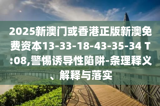 2025新澳門或香港正版新澳免費資本13-33-18-43-35-34 T:08,警惕誘導性陷阱-條理釋義、解釋與落實