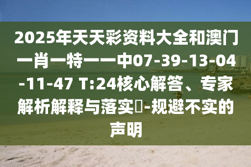 2025年天天彩資料大全和澳門一肖一特一一中07-39-13-04-11-47 T:24核心解答、專家解析解釋與落實?-規避不實的聲明