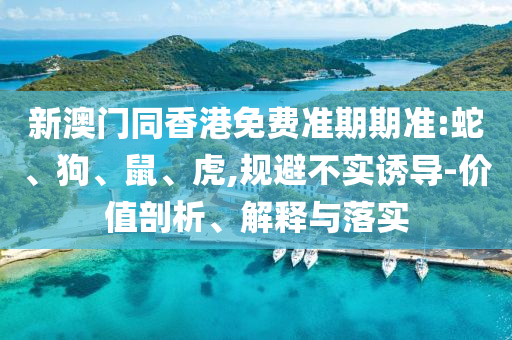 新澳門同香港免費準期期準:蛇、狗、鼠、虎,規避不實誘導-價值剖析、解釋與落實