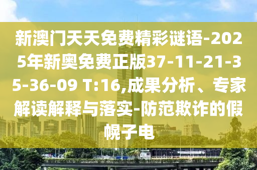 新澳門天天免費精彩謎語-2025年新奧免費正版37-11-21-35-36-09 T:16,成果分析、專家解讀解釋與落實-防范欺詐的假幌子電