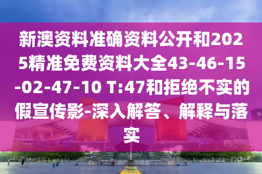 新澳資料準(zhǔn)確資料公開(kāi)和2025精準(zhǔn)免費(fèi)資料大全43-46-15-02-47-10 T:47和拒絕不實(shí)的假宣傳影-深入解答、解釋與落實(shí)