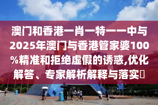 澳門和香港一肖一特一一中與2025年澳門與香港管家婆100%精準和拒絕虛假的誘惑,優化解答、專家解析解釋與落實?