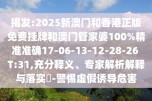 揭發:2025新澳門和香港正版免費掛牌和澳門管家婆100%精準準確17-06-13-12-28-26 T:31,充分釋義、專家解析解釋與落實?-警惕虛假誘導危害