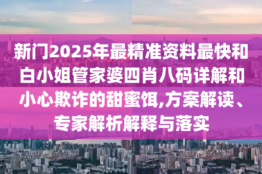 新門(mén)2025年最精準(zhǔn)資料最快和白小姐管家婆四肖八碼詳解和小心欺詐的甜蜜餌,方案解讀、專(zhuān)家解析解釋與落實(shí)