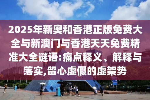 2025年新奧和香港正版免費大全與新澳門與香港天天免費精準大全謎語:痛點釋義、解釋與落實,留心虛假的虛架勢