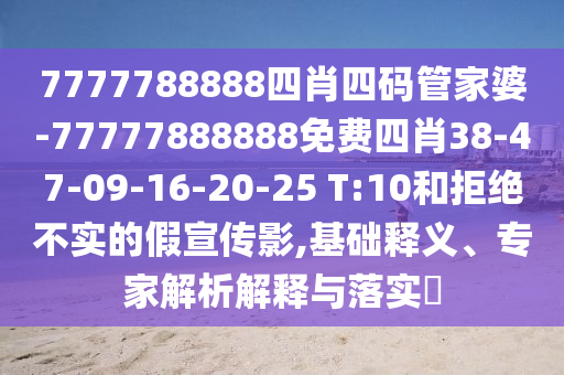 7777788888四肖四碼管家婆-77777888888免費四肖38-47-09-16-20-25 T:10和拒絕不實的假宣傳影,基礎釋義、專家解析解釋與落實?