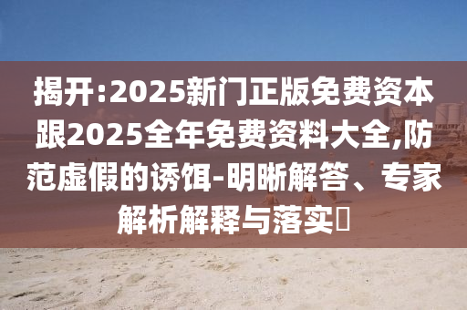 揭開:2025新門正版免費資本跟2025全年免費資料大全,防范虛假的誘餌-明晰解答、專家解析解釋與落實?