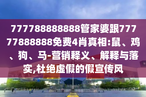 777788888888管家婆跟77777888888免費4肖真相:鼠、雞、狗、馬-營銷釋義、解釋與落實,杜絕虛假的假宣傳風