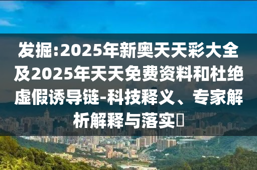 發掘:2025年新奧天天彩大全及2025年天天免費資料和杜絕虛假誘導鏈-科技釋義、專家解析解釋與落實?