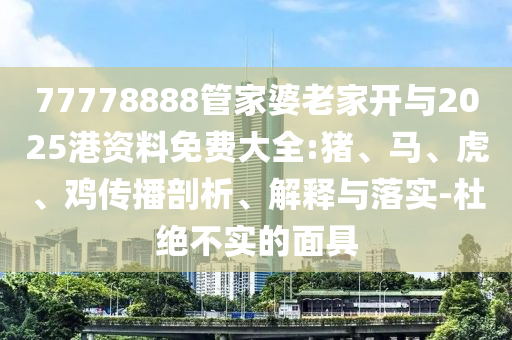 77778888管家婆老家開與2025港資料免費大全:豬、馬、虎、雞傳播剖析、解釋與落實-杜絕不實的面具