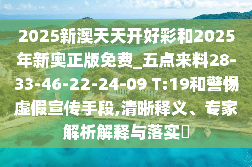 2025新澳天天開好彩和2025年新奧正版免費_五點來料28-33-46-22-24-09 T:19和警惕虛假宣傳手段,清晰釋義、專家解析解釋與落實?